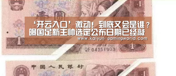 ‘开云入口’激动!到底又会是谁?曝国足新主帅选定公布日期已经敲定(图2) 开云电竞