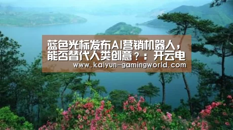 蓝色光标发布AI营销机器人,能否替代人类创意?:开云电竞(图2) 开云官网